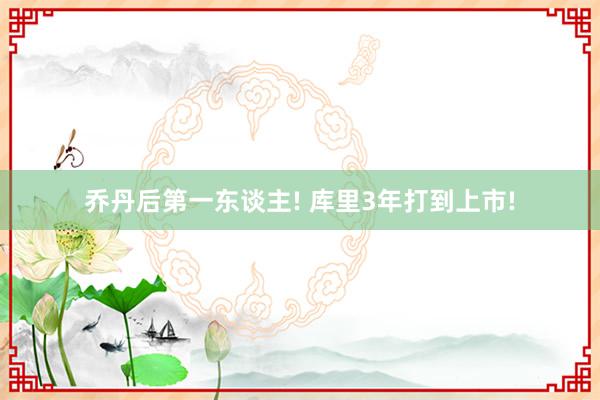 乔丹后第一东谈主! 库里3年打到上市!